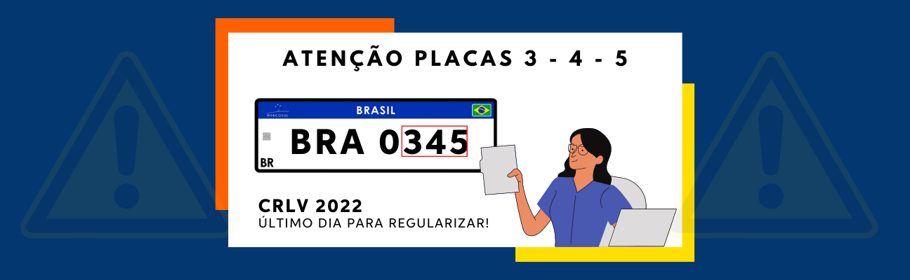 Banner azul com símbolos de atenção ao fundo na cor amarela. Ao centro, um retângulo branco e um desenho da placa Mercosul, no meio da placa as palavras “BRA 0345”. Em cima do retângulo, a frase “Atenção placas 3 – 4 – 5”, embaixo, a frase “CRLV 2022, último dia para regularizar”. Na arte, também tem o desenho de uma mulher usando óculo, segurando um papel. 