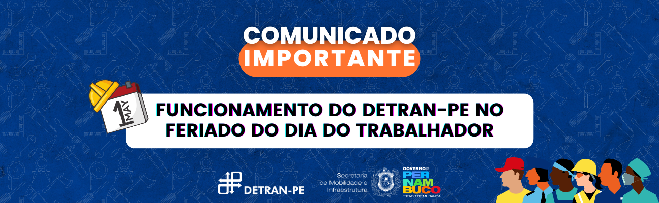 Banner azul com várias figuras de materiais de construção ao fundo, em marca d’água, na cor cinza. Na parte superior, a frase “Comunicado Importante”, na cor branca e maiúsculo, com a palavra “Importante” sobre uma figura geométrica oval na cor laranja. No centro, um retângulo branco com a frase “FUNCIONAMENTO DO DETRAN-PE no feriado do Dia do Trabalhador 2023”, na cor preta e maiúscula. Na parte esquerda da retângulo, um calendário com a data 01 de maio e um capacete. Na parte direita do retângulo, várias pessoas com diferentes tipos de profissões. Na inferior do banner, ao lado esquerdo, oito ovos coloridos. Na parte de baixo do banner, ao centro, as logos do DETRAN-PE, da Secretaria de Mobilidade e Infraestrutura, nas cores branca, e do Governo do Estado, em várias cores. 