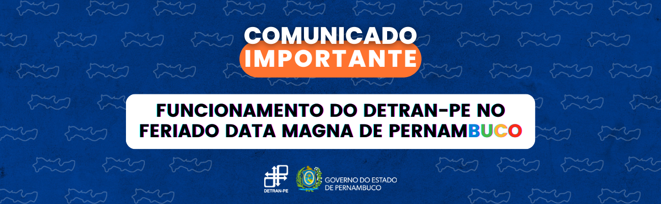 Banner azul com vários mapas do Estado de Pernambuco ao fundo. Na parte superior, a frase “Comunicado Importante”, na cor branca e maiúsculo. No centro, um retângulo branco com a frase “FUNCIONAMENTO DO DETRAN-PE NO FERIADO DA DATA MAGNA DE PERNAMBUCO”, na cor preta e maiúscula. Na palavra “PERNAMBUCO”, as letras “BUCO” estão nas cores azul, verde, amarela e vermelha, respectivamente. Na parte abaixo, as logos do DETRAN-PE e do Governo do Estado. 