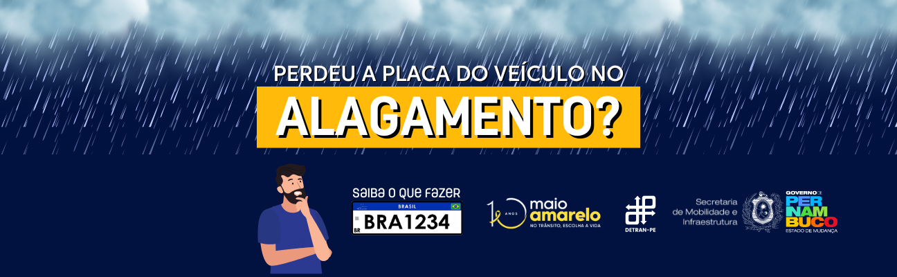 #pracegover #pratodomundover arte com fundo azul-marinho e imagem de chuva na parte superior. Na parte superior, em caracteres brancos e maiúsculos, a frase: “Perdeu a placa do veículo no alagamento?” E logo abaixo, “saiba o que fazer”, ao lado da ilustração de um homem, de barba, pensativo, olhando para uma placa de veículo com numeração “BRA 1234”. Acima da placa, em letra branca, a frase “Saiba o que fazer”. Na barra inferior, as logomarcas do Maio Amarelo com a frase “No trânsito, escolha a vida”, do Detran-PE, da Secretaria de Mobilidade e Infraestrutura e o brasão do Governo de Pernambuco com o slogan “Estado de Mudança”.